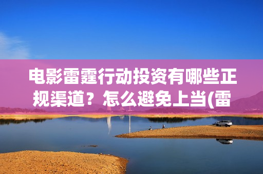 电影雷霆行动投资有哪些正规渠道？怎么避免上当(雷霆行动电影简介)