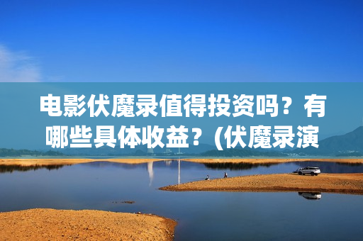 电影伏魔录值得投资吗？有哪些具体收益？(伏魔录演员)