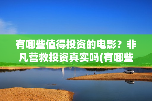 有哪些值得投资的电影？非凡营救投资真实吗(有哪些值得投资的游戏)
