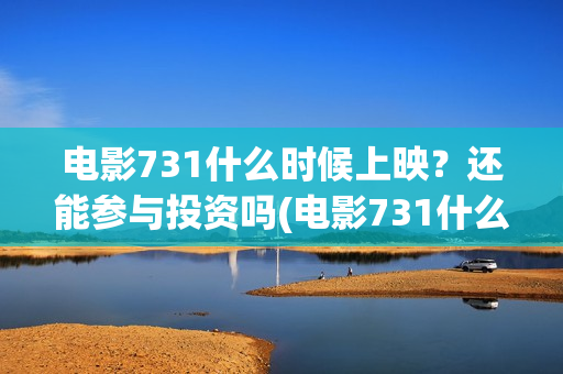 电影731什么时候上映？还能参与投资吗(电影731什么时候上映具体时间)