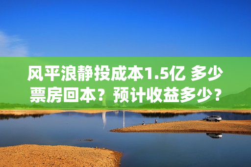 风平浪静投成本1.5亿 多少票房回本？预计收益多少？在哪可以投资(风平浪静投资大概亏损)