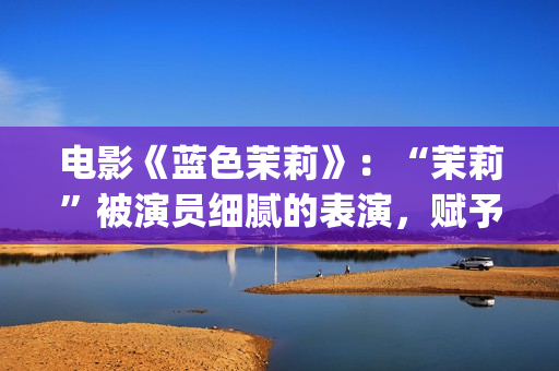 电影《蓝色茉莉》：“茉莉”被演员细腻的表演，赋予了人性感染力(蓝色茉莉电影剧情介绍)