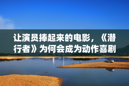 让演员捧起来的电影，《潜行者》为何会成为动作喜剧片？(让演员临场发挥的综艺节目是什么)