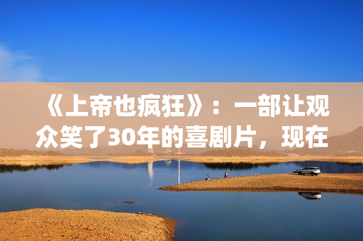 《上帝也疯狂》：一部让观众笑了30年的喜剧片，现在也是巅峰之作(《上帝也疯狂》完整版在线观看)
