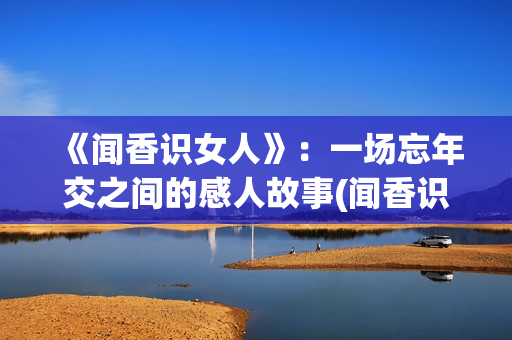 《闻香识女人》：一场忘年交之间的感人故事(闻香识女人表达了什么)