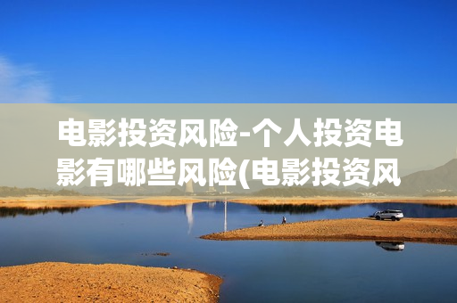 电影投资风险-个人投资电影有哪些风险(电影投资风险大不大)