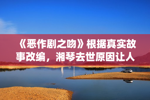《恶作剧之吻》根据真实故事改编，湘琴去世原因让人悲伤(恶作剧之吻日版)