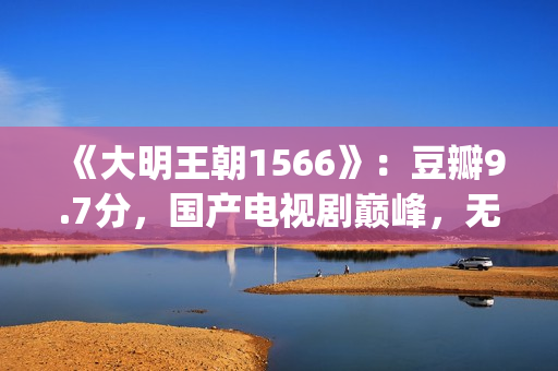 《大明王朝1566》：豆瓣9.7分，国产电视剧巅峰，无敌是多么寂寞(大明王朝1566在线观看)