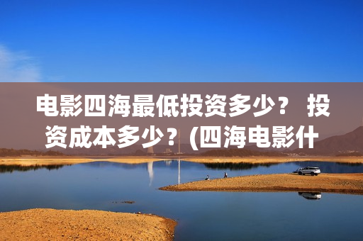 电影四海最低投资多少? 投资成本多少?(四海电影什么时候拍的) 电影四海最低投资多少? 投资成本多少?(四海电影什么时候拍的)