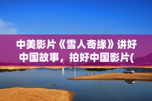 中美影片《雪人奇缘》讲好中国故事，拍好中国影片(美国电影雪人解析)