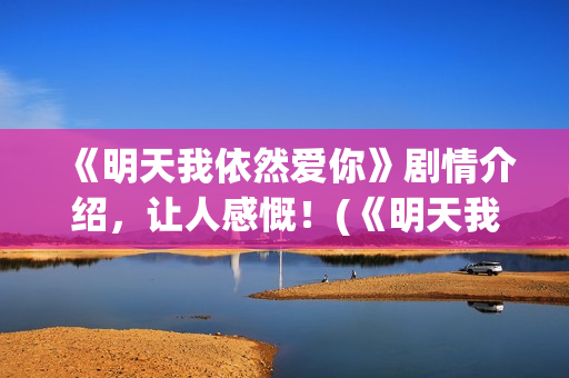 《明天我依然爱你》剧情介绍，让人感慨！(《明天我依然爱你》)