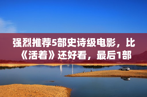 强烈推荐5部史诗级电影，比《活着》还好看，最后1部越看越上瘾！(史书值得看的)