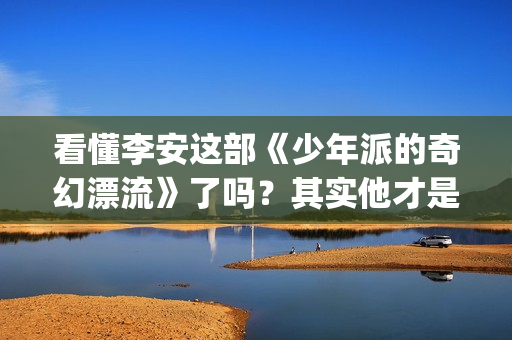 看懂李安这部《少年派的奇幻漂流》了吗？其实他才是老虎...(李安的电影都提现了理智与情感)