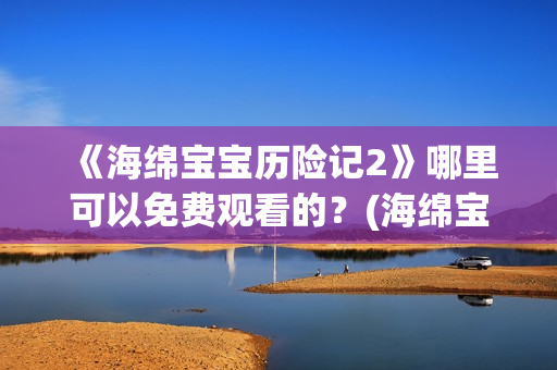《海绵宝宝历险记2》哪里可以免费观看的？(海绵宝宝历险记大电影国语版)