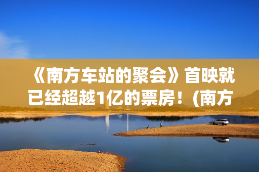 《南方车站的聚会》首映就已经超越1亿的票房！(南方车站的聚会吐牛奶是第几分钟)