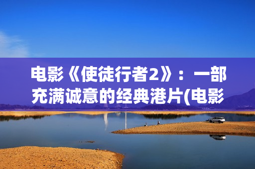 电影《使徒行者2》：一部充满诚意的经典港片(电影使徒行者2谁是卧底谁是黑警)