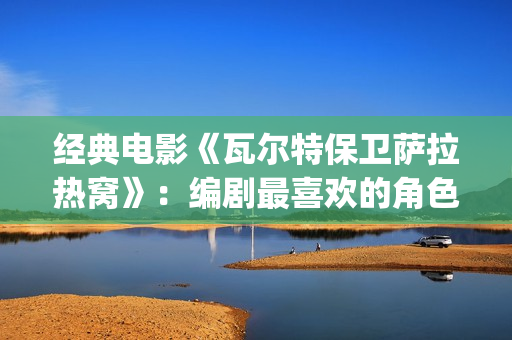 经典电影《瓦尔特保卫萨拉热窝》：编剧最喜欢的角色是这个老钟表匠(瓦尔特主演的经典电影)