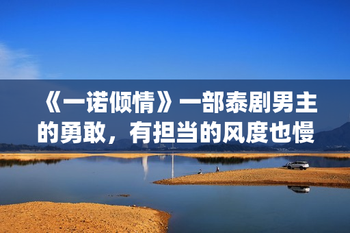 《一诺倾情》一部泰剧男主的勇敢，有担当的风度也慢慢的吸引了女主(一诺倾情原版小说)