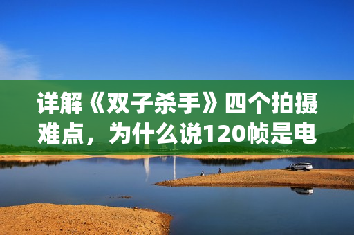 详解《双子杀手》四个拍摄难点，为什么说120帧是电影的未来？(双子杀手是几k)
