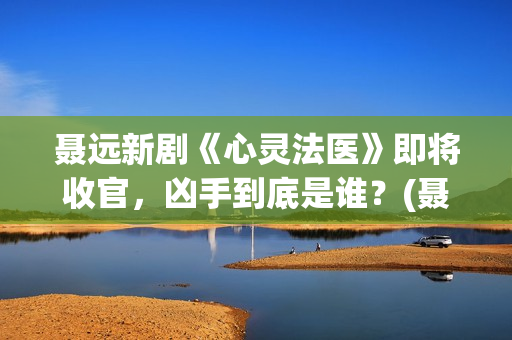 聂远新剧《心灵法医》即将收官，凶手到底是谁？(聂远电影)