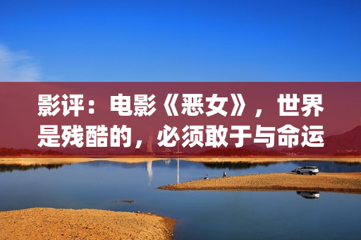 影评：电影《恶女》，世界是残酷的，必须敢于与命运抗衡(恶人影评)