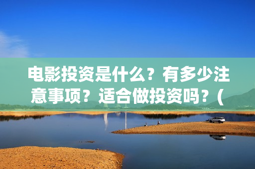 电影投资是什么？有多少注意事项？适合做投资吗？(电影投资是什么意思啊)