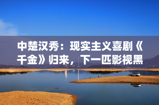 中楚汉秀：现实主义喜剧《千金》归来，下一匹影视黑马诞生？(楚汉视频)