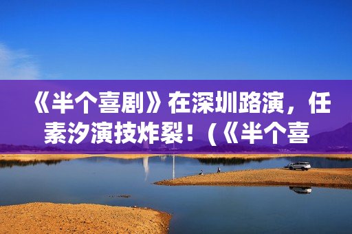 《半个喜剧》在深圳路演，任素汐演技炸裂！(《半个喜剧》在哪里拍的)