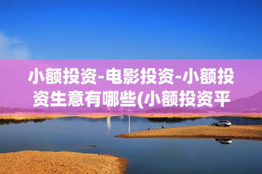 小额投资-电影投资-小额投资生意有哪些(小额投资平台哪个app最好)