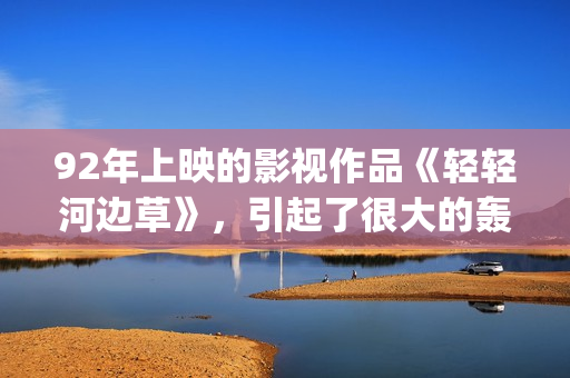 92年上映的影视作品《轻轻河边草》，引起了很大的轰动(1992上映电影有哪些)