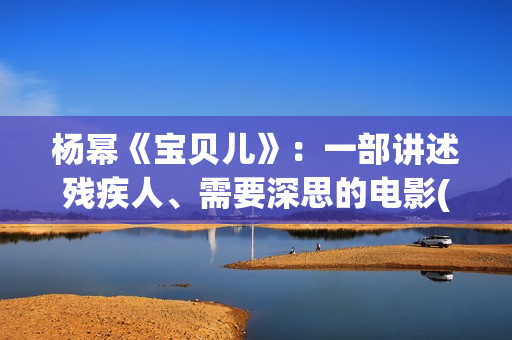 杨幂《宝贝儿》：一部讲述残疾人、需要深思的电影(杨幂演的宝贝儿说的是哪里的方言)