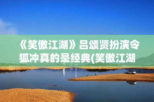《笑傲江湖》吕颂贤扮演令狐冲真的是经典(笑傲江湖吕颂贤)