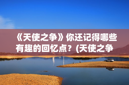 《天使之争》你还记得哪些有趣的回忆点？(天使之争原著)