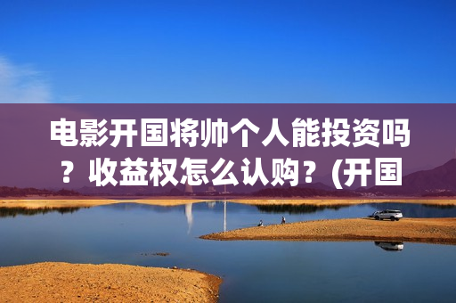电影开国将帅个人能投资吗？收益权怎么认购？(开国将帅上映)