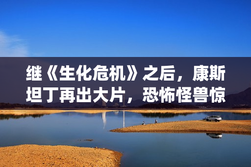 继《生化危机》之后，康斯坦丁再出大片，恐怖怪兽惊悚一夏(生化危机游戏系列)