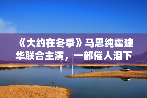 《大约在冬季》马思纯霍建华联合主演，一部催人泪下的爱情电影(大约在冬季吉他谱)