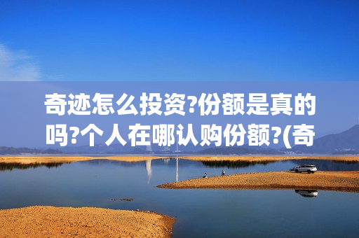 奇迹怎么投资?份额是真的吗?个人在哪认购份额?(奇迹如何赚钱)
