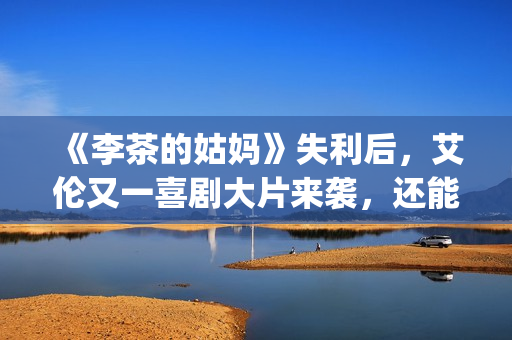 《李茶的姑妈》失利后，艾伦又一喜剧大片来袭，还能再创辉煌吗？(李茶的姑妈好看吗)