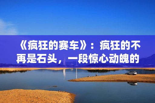 《疯狂的赛车》：疯狂的不再是石头，一段惊心动魄的悬疑故事(疯狂的赛车在线观看 高清免费)