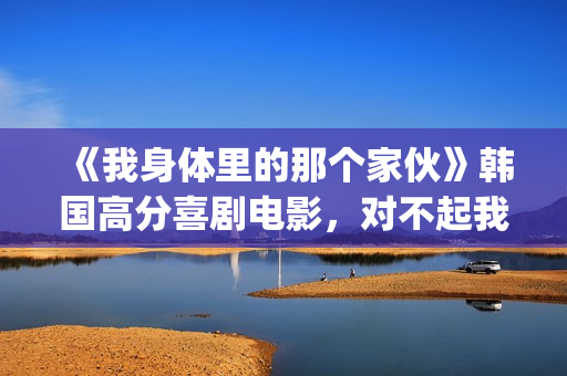《我身体里的那个家伙》韩国高分喜剧电影，对不起我爱的是你妈！(我身体里的那个他王奕然短剧)