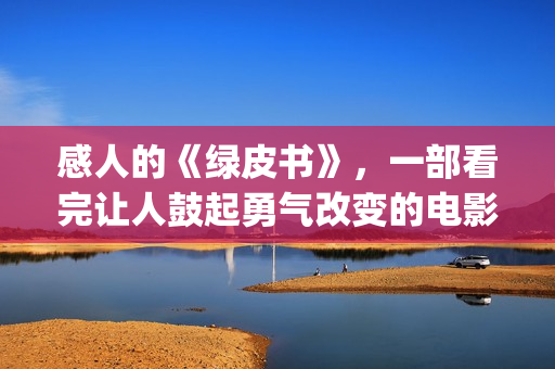 感人的《绿皮书》，一部看完让人鼓起勇气改变的电影(电影绿皮书经典语录)