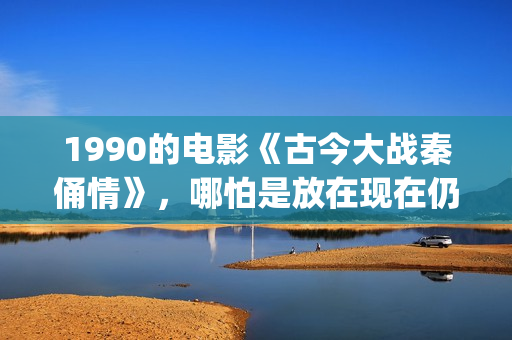 1990的电影《古今大战秦俑情》，哪怕是放在现在仍上乘之作(古一电影)