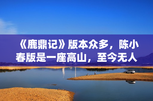 《鹿鼎记》版本众多，陈小春版是一座高山，至今无人超越(《鹿鼎记》版本有多少)