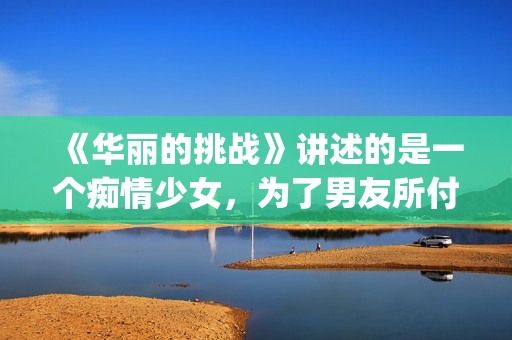 《华丽的挑战》讲述的是一个痴情少女，为了男友所付出的故事(华丽的挑战在线观看动漫)