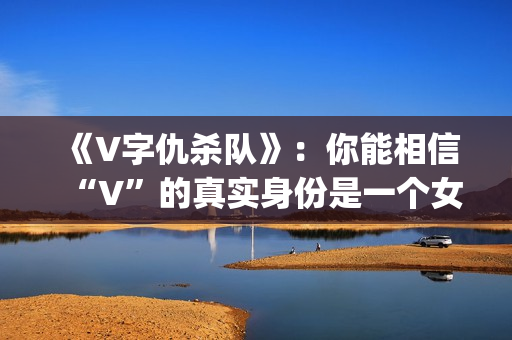 《V字仇杀队》：你能相信“V”的真实身份是一个女人吗？(v字仇杀图片壁纸)