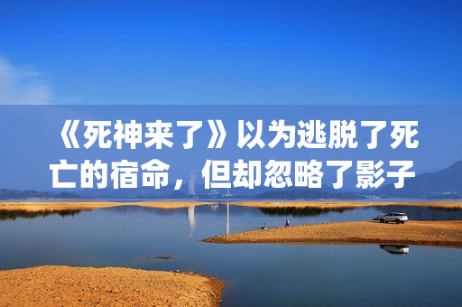 《死神来了》以为逃脱了死亡的宿命，但却忽略了影子里诡秘的黑影(死神来了讲啥)