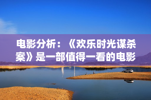 电影分析：《欢乐时光谋杀案》是一部值得一看的电影(欢·爱豆瓣)