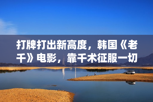 打牌打出新高度，韩国《老千》电影，靠千术征服一切(打牌新玩法)