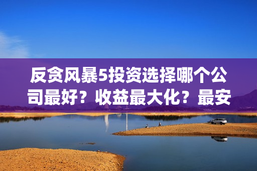 反贪风暴5投资选择哪个公司最好?收益最大化?最安全?(反贪风暴5份额) 反贪风暴5投资选择哪个公司最好?收益最大化?最安全?(反贪风暴5份额)