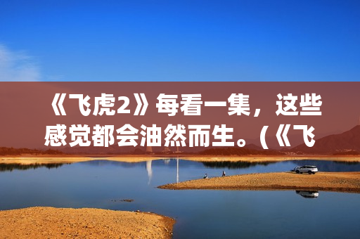 《飞虎2》每看一集，这些感觉都会油然而生。(《飞虎2》每看多少集)